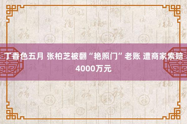 丁香色五月 张柏芝被翻“艳照门”老账 遭商家索赔4000万元