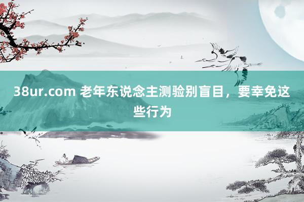 38ur.com 老年东说念主测验别盲目，要幸免这些行为