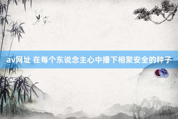 av网址 在每个东说念主心中播下相聚安全的种子