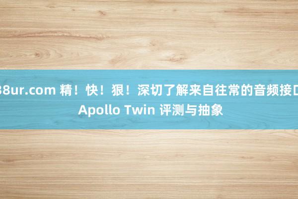 38ur.com 精！快！狠！深切了解来自往常的音频接口 Apollo Twin 评测与抽象