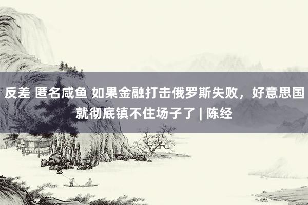 反差 匿名咸鱼 如果金融打击俄罗斯失败,好意思国就彻底镇不住场子了 | 陈经