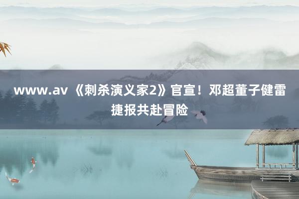 www.av 《刺杀演义家2》官宣！邓超董子健雷捷报共赴冒险