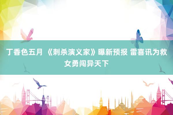 丁香色五月 《刺杀演义家》曝新预报 雷喜讯为救女勇闯异天下