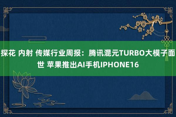 探花 内射 传媒行业周报:腾讯混元TURBO大模子面世 苹果推出AI手机IPHONE16
