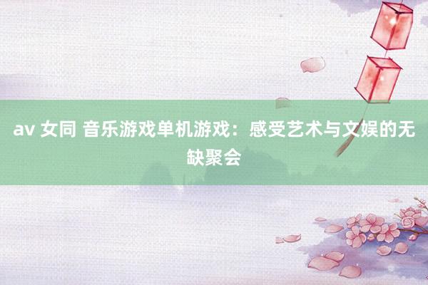av 女同 音乐游戏单机游戏：感受艺术与文娱的无缺聚会