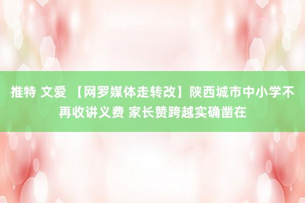 推特 文爱 【网罗媒体走转改】陕西城市中小学不再收讲义费 家长赞跨越实确凿在