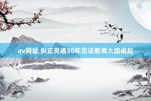 av网址 纠正灵通30年见证教诲大国崛起