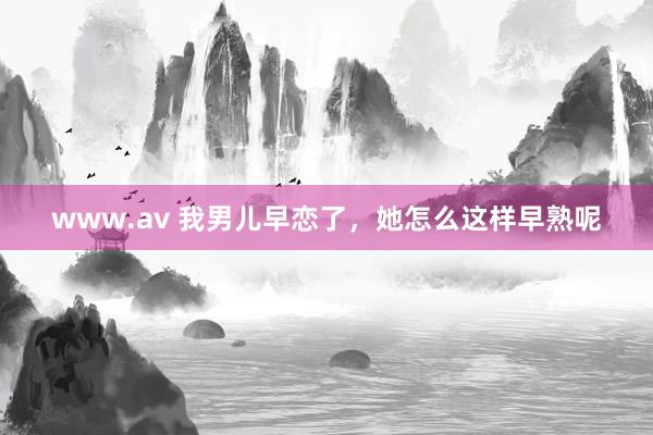 www.av 我男儿早恋了,她怎么这样早熟呢