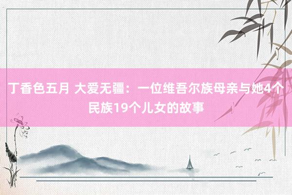 丁香色五月 大爱无疆：一位维吾尔族母亲与她4个民族19个儿女的故事