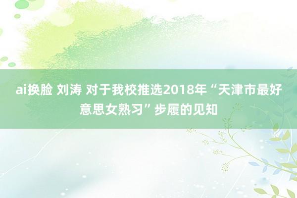 ai换脸 刘涛 对于我校推选2018年“天津市最好意思女熟习”步履的见知