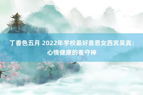 丁香色五月 2022年学校最好意思女西宾吴真：心情健康的看守神