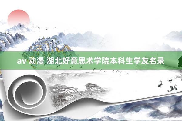 av 动漫 湖北好意思术学院本科生学友名录