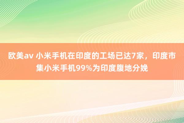欧美av 小米手机在印度的工场已达7家，印度市集小米手机99%为印度腹地分娩