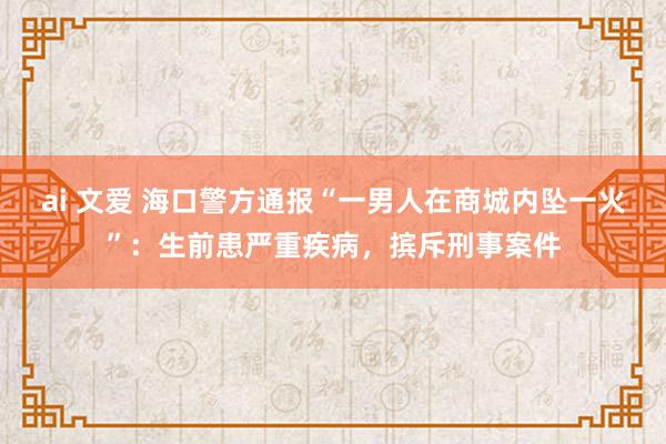 ai 文爱 海口警方通报“一男人在商城内坠一火”：生前患严重疾病，摈斥刑事案件