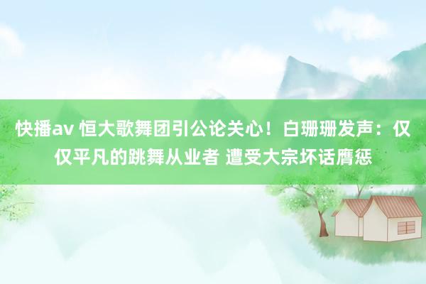 快播av 恒大歌舞团引公论关心！白珊珊发声：仅仅平凡的跳舞从业者 遭受大宗坏话膺惩