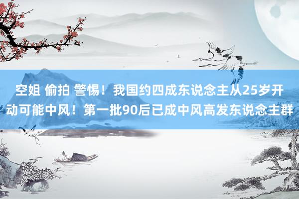 空姐 偷拍 警惕！我国约四成东说念主从25岁开动可能中风！第一批90后已成中风高发东说念主群