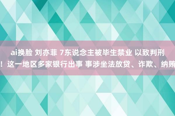 ai换脸 刘亦菲 7东说念主被毕生禁业 以致判刑！这一地区多家银行出事 事涉坐法放贷、诈欺、纳贿