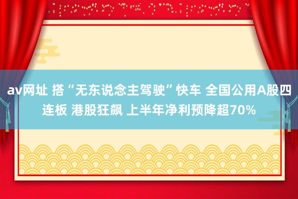 av网址 搭“无东说念主驾驶”快车 全国公用A股四连板 港股狂飙 上半年净利预降超70%