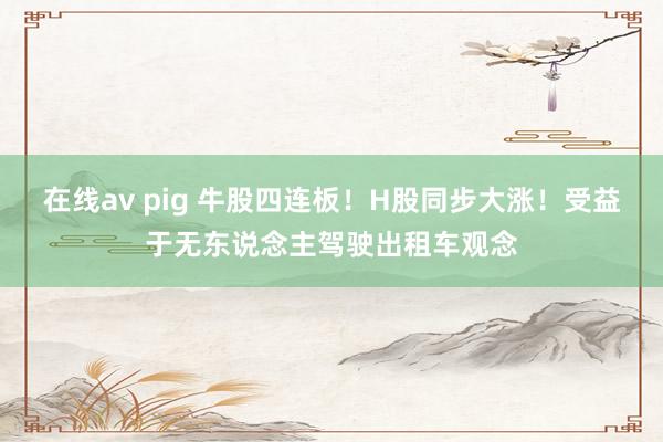 在线av pig 牛股四连板！H股同步大涨！受益于无东说念主驾驶出租车观念