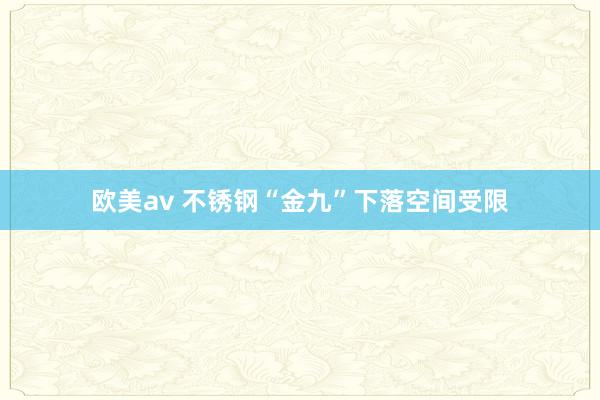 欧美av 不锈钢“金九”下落空间受限