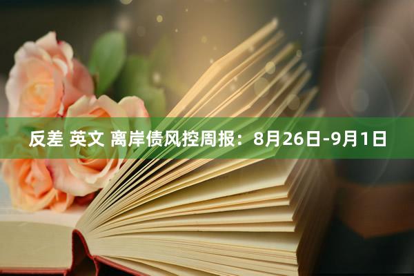 反差 英文 离岸债风控周报：8月26日-9月1日
