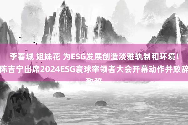 李春城 姐妹花 为ESG发展创造淡雅轨制和环境！陈吉宁出席2024ESG寰球率领者大会开幕动作并致辞