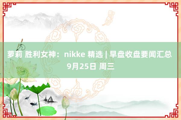 萝莉 胜利女神：nikke 精选 | 早盘收盘要闻汇总 9月25日 周三