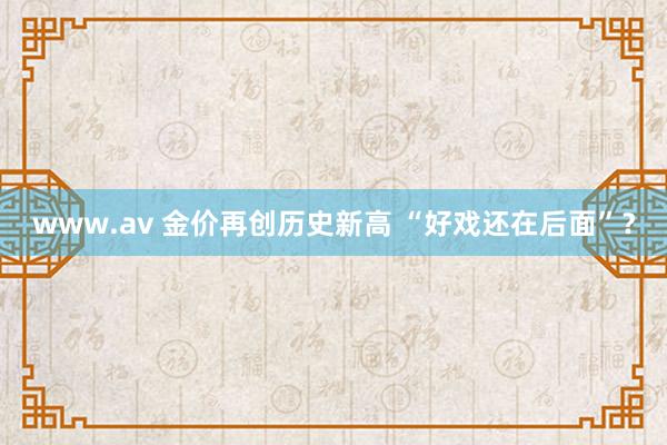 www.av 金价再创历史新高 “好戏还在后面”？