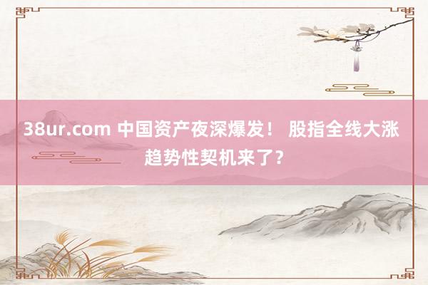 38ur.com 中国资产夜深爆发！ 股指全线大涨 趋势性契机来了？
