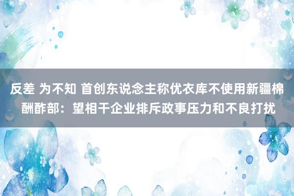 反差 为不知 首创东说念主称优衣库不使用新疆棉 酬酢部：望相干企业排斥政事压力和不良打扰