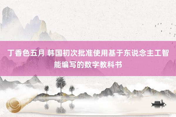 丁香色五月 韩国初次批准使用基于东说念主工智能编写的数字教科书