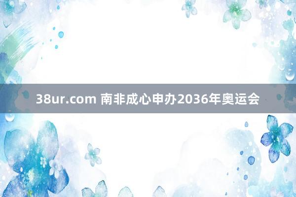 38ur.com 南非成心申办2036年奥运会
