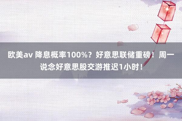 欧美av 降息概率100%？好意思联储重磅！周一说念好意思股交游推迟1小时！