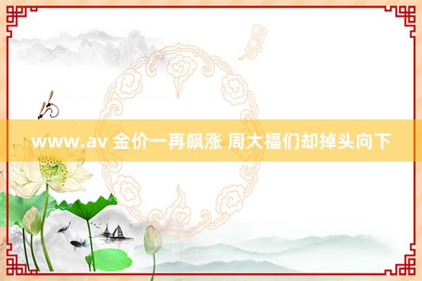 www.av 金价一再飙涨 周大福们却掉头向下
