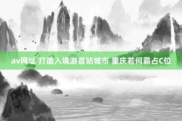 av网址 打造入境游首站城市 重庆若何霸占C位
