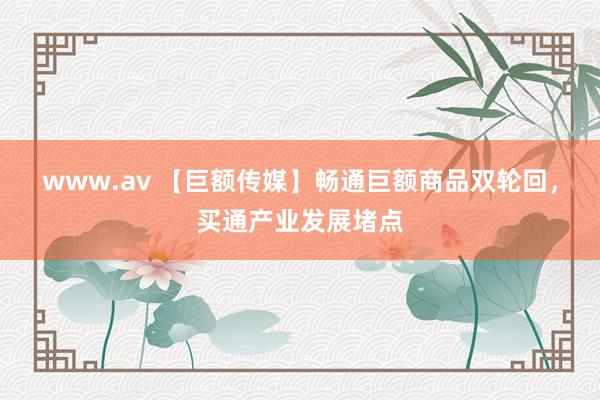 www.av 【巨额传媒】畅通巨额商品双轮回，买通产业发展堵点