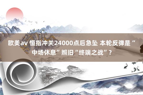 欧美av 恒指冲关24000点后急坠 本轮反弹是“中场休息”照旧“终端之战”？