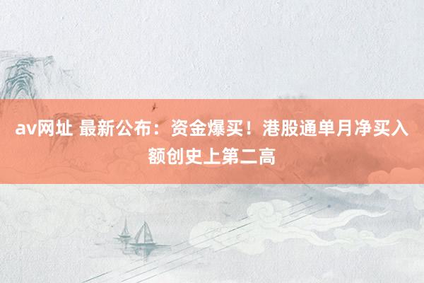 av网址 最新公布：资金爆买！港股通单月净买入额创史上第二高
