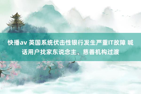 快播av 英国系统伏击性银行发生严重IT故障 喊话用户找家东说念主、慈善机构过渡