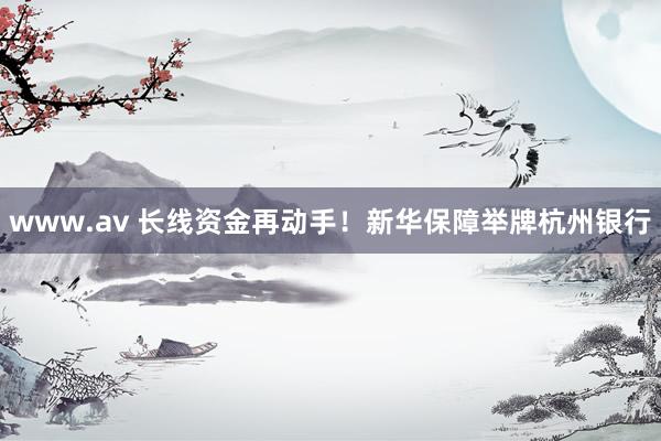 www.av 长线资金再动手！新华保障举牌杭州银行