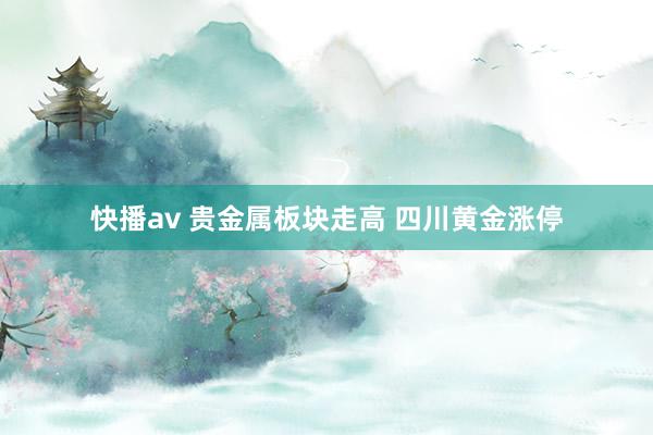 快播av 贵金属板块走高 四川黄金涨停