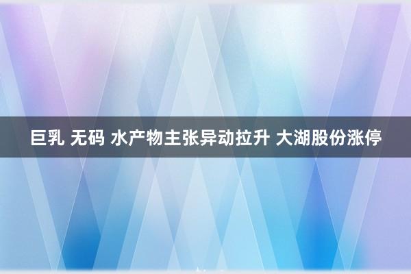 巨乳 无码 水产物主张异动拉升 大湖股份涨停