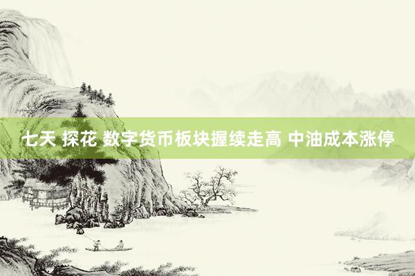 七天 探花 数字货币板块握续走高 中油成本涨停