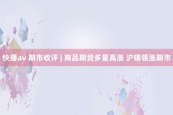 快播av 期市收评 | 商品期货多量高涨 沪锡领涨期市