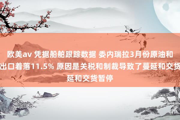 欧美av 凭据船舶跟踪数据 委内瑞拉3月份原油和燃料出口着落11.5% 原因是关税和制裁导致了蔓延和交货暂停