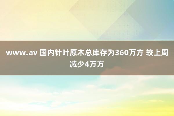 www.av 国内针叶原木总库存为360万方 较上周减少4万方
